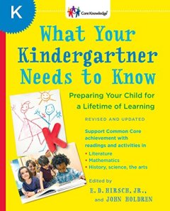 What Your Kindergartener Needs to Know: Preparing Your Child for a Lifetime of Learning E.D. Hirsch, Jr., and John Holdren